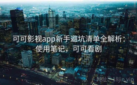 可可影视app新手避坑清单全解析：使用笔记，可可看剧