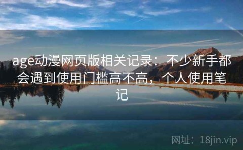 age动漫网页版相关记录：不少新手都会遇到使用门槛高不高，个人使用笔记