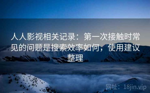 人人影视相关记录：第一次接触时常见的问题是搜索效率如何，使用建议整理