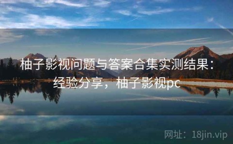 柚子影视问题与答案合集实测结果：经验分享，柚子影视pc