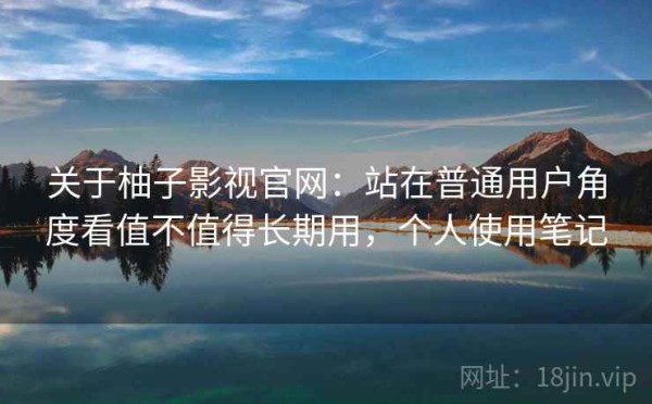 关于柚子影视官网：站在普通用户角度看值不值得长期用，个人使用笔记