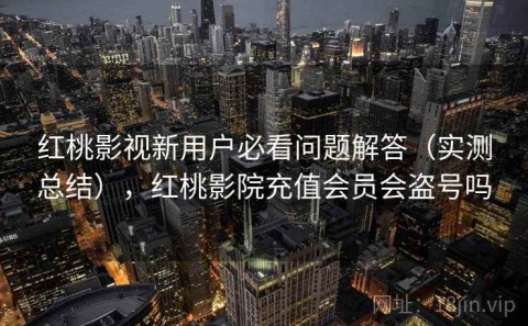 红桃影视新用户必看问题解答（实测总结），红桃影院充值会员会盗号吗