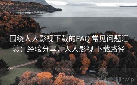 围绕人人影视下载的FAQ 常见问题汇总：经验分享，人人影视 下载路径
