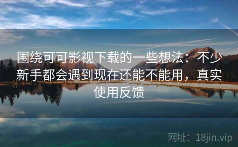 围绕可可影视下载的一些想法：不少新手都会遇到现在还能不能用，真实使用反馈