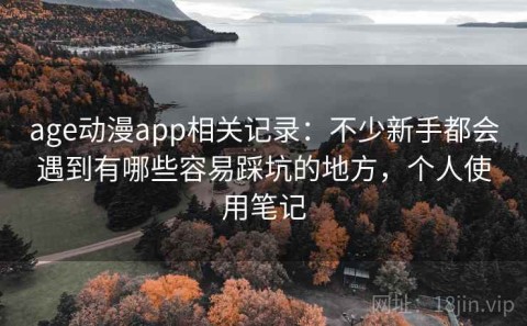 age动漫app相关记录：不少新手都会遇到有哪些容易踩坑的地方，个人使用笔记