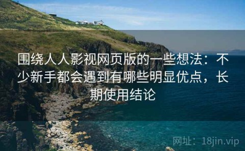 围绕人人影视网页版的一些想法：不少新手都会遇到有哪些明显优点，长期使用结论