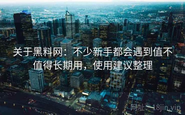 关于黑料网：不少新手都会遇到值不值得长期用，使用建议整理