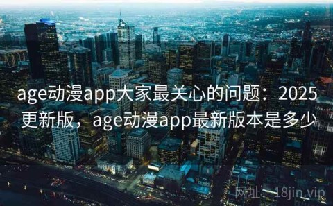 age动漫app大家最关心的问题：2025 更新版，age动漫app最新版本是多少