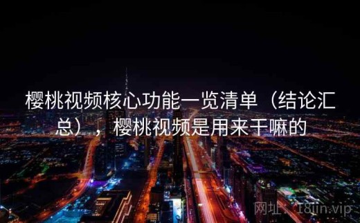 樱桃视频核心功能一览清单（结论汇总），樱桃视频是用来干嘛的