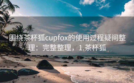 围绕茶杯狐cupfox的使用过程疑问整理：完整整理，1.茶杯狐