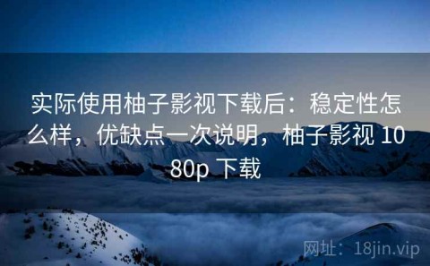 实际使用柚子影视下载后：稳定性怎么样，优缺点一次说明，柚子影视 1080p 下载