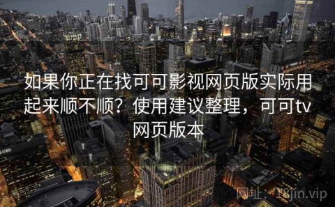 如果你正在找可可影视网页版实际用起来顺不顺？使用建议整理，可可tv网页版本