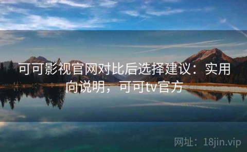 可可影视官网对比后选择建议：实用向说明，可可tv官方