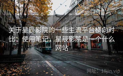 关于星辰影院的一些主流平台横向对比：使用笔记，星辰影院是一个什么网站
