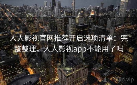 人人影视官网推荐开启选项清单：完整整理，人人影视app不能用了吗
