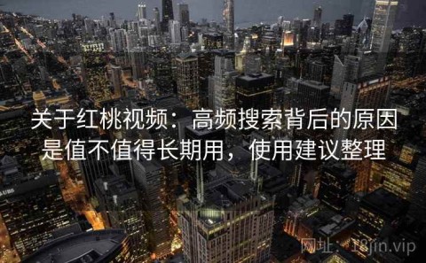 关于红桃视频：高频搜索背后的原因是值不值得长期用，使用建议整理