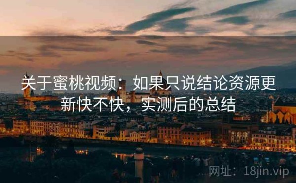 关于蜜桃视频：如果只说结论资源更新快不快，实测后的总结