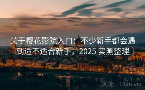 关于樱花影院入口：不少新手都会遇到适不适合新手，2025 实测整理