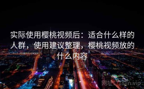 实际使用樱桃视频后：适合什么样的人群，使用建议整理，樱桃视频放的什么内容