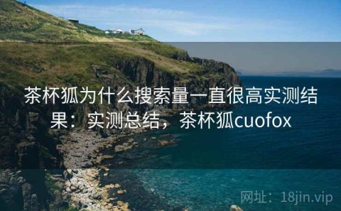 茶杯狐为什么搜索量一直很高实测结果：实测总结，茶杯狐cuofox