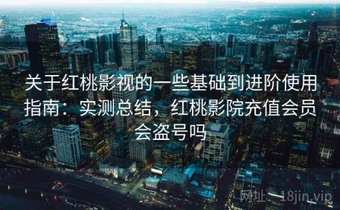 关于红桃影视的一些基础到进阶使用指南：实测总结，红桃影院充值会员会盗号吗