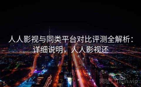 人人影视与同类平台对比评测全解析：详细说明，人人影视还