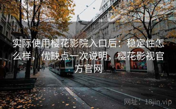 实际使用樱花影院入口后：稳定性怎么样，优缺点一次说明，樱花影视官方官网