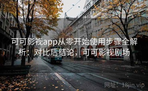 可可影视app从零开始使用步骤全解析：对比后结论，可可影视剧场