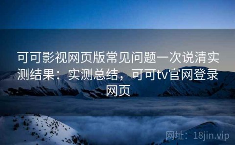 可可影视网页版常见问题一次说清实测结果：实测总结，可可tv官网登录网页