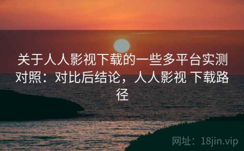 关于人人影视下载的一些多平台实测对照：对比后结论，人人影视 下载路径