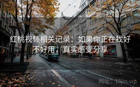 红桃视频相关记录：如果你正在找好不好用，真实感受分享