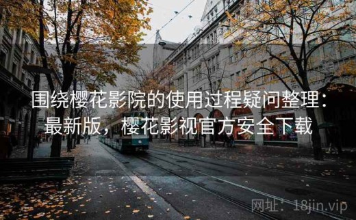 围绕樱花影院的使用过程疑问整理：最新版，樱花影视官方安全下载