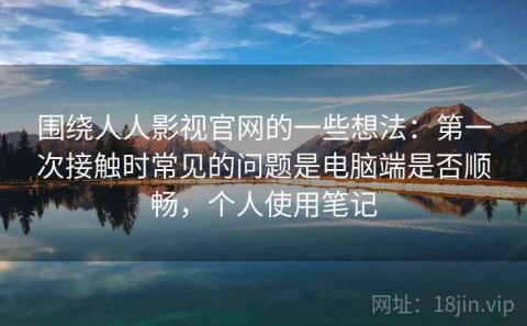 围绕人人影视官网的一些想法：第一次接触时常见的问题是电脑端是否顺畅，个人使用笔记