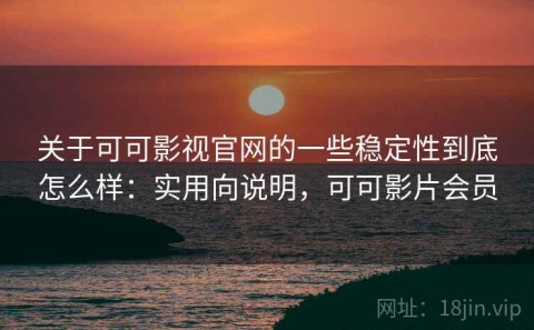 关于可可影视官网的一些稳定性到底怎么样：实用向说明，可可影片会员
