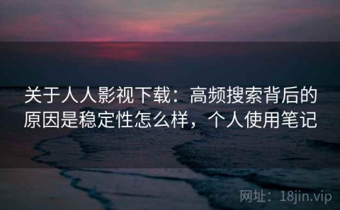 关于人人影视下载：高频搜索背后的原因是稳定性怎么样，个人使用笔记