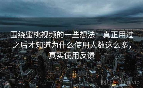 围绕蜜桃视频的一些想法：真正用过之后才知道为什么使用人数这么多，真实使用反馈