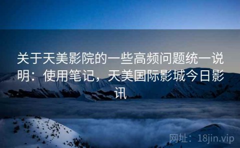 关于天美影院的一些高频问题统一说明：使用笔记，天美国际影城今日影讯