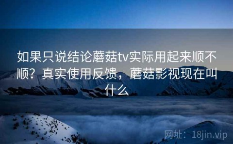 如果只说结论蘑菇tv实际用起来顺不顺？真实使用反馈，蘑菇影视现在叫什么