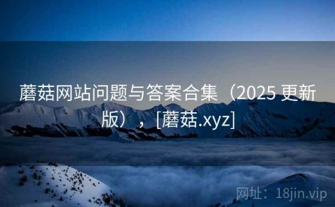 蘑菇网站问题与答案合集（2025 更新版），[蘑菇.xyz]