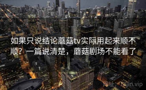 如果只说结论蘑菇tv实际用起来顺不顺？一篇说清楚，蘑菇剧场不能看了