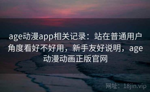 age动漫app相关记录：站在普通用户角度看好不好用，新手友好说明，age动漫动画正版官网