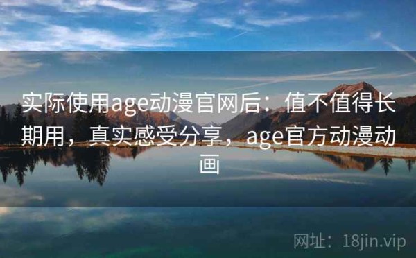实际使用age动漫官网后：值不值得长期用，真实感受分享，age官方动漫动画
