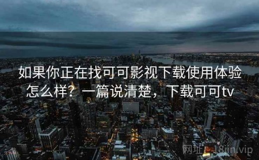 如果你正在找可可影视下载使用体验怎么样？一篇说清楚，下载可可tv