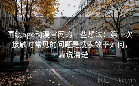围绕age动漫官网的一些想法：第一次接触时常见的问题是搜索效率如何，一篇说清楚