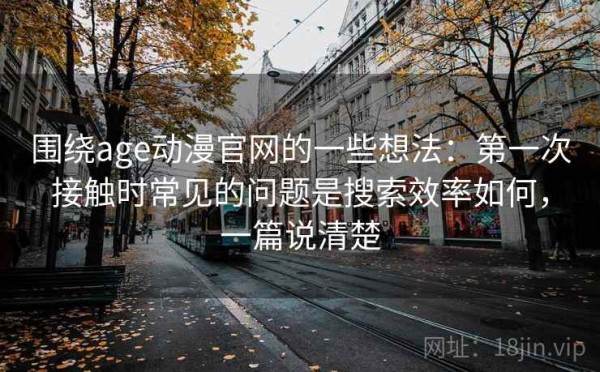 围绕age动漫官网的一些想法：第一次接触时常见的问题是搜索效率如何，一篇说清楚