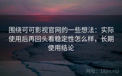 围绕可可影视官网的一些想法：实际使用后再回头看稳定性怎么样，长期使用结论