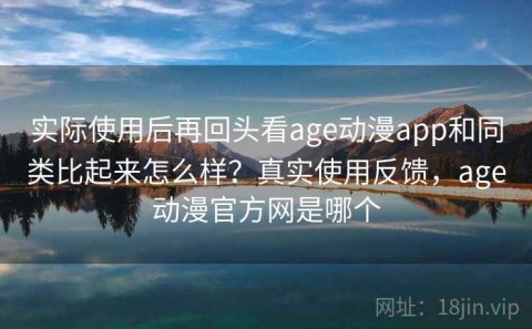 实际使用后再回头看age动漫app和同类比起来怎么样？真实使用反馈，age动漫官方网是哪个