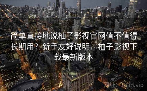 简单直接地说柚子影视官网值不值得长期用？新手友好说明，柚子影视下载最新版本