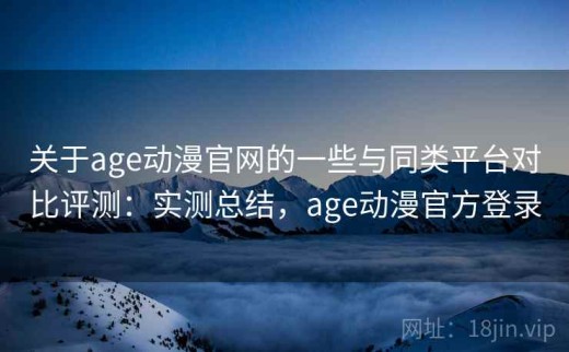 关于age动漫官网的一些与同类平台对比评测：实测总结，age动漫官方登录