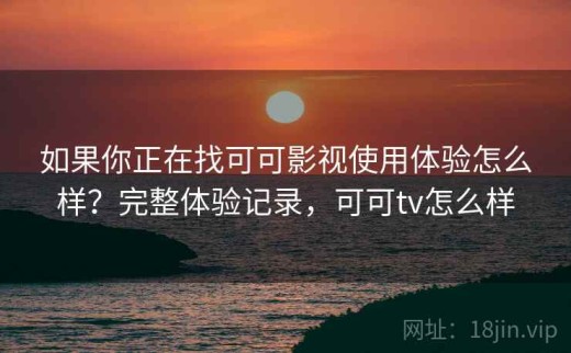 如果你正在找可可影视使用体验怎么样？完整体验记录，可可tv怎么样